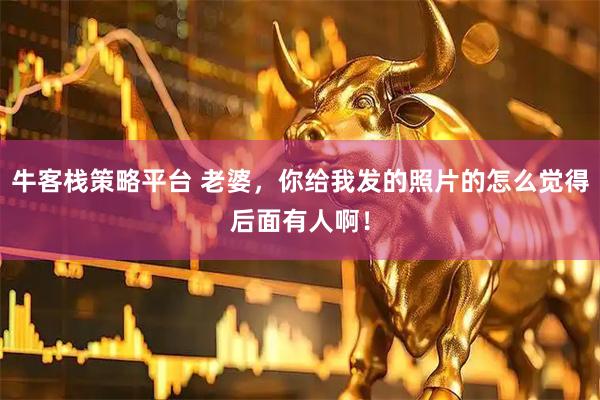 牛客栈策略平台 老婆，你给我发的照片的怎么觉得后面有人啊！