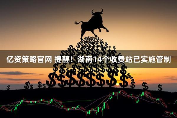 亿资策略官网 提醒！湖南14个收费站已实施管制