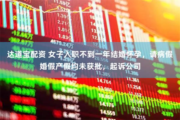 达道宝配资 女子入职不到一年结婚怀孕，请病假婚假产假均未获批，起诉公司