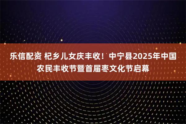 乐信配资 杞乡儿女庆丰收！中宁县2025年中国农民丰收节暨首届枣文化节启幕