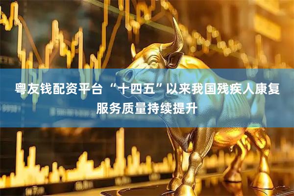 粤友钱配资平台 “十四五”以来我国残疾人康复服务质量持续提升