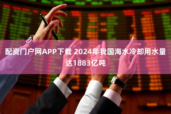 配资门户网APP下载 2024年我国海水冷却用水量达1883亿吨