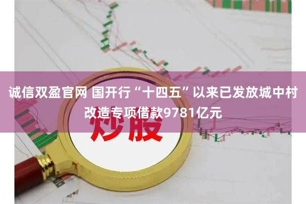 诚信双盈官网 国开行“十四五”以来已发放城中村改造专项借款9781亿元