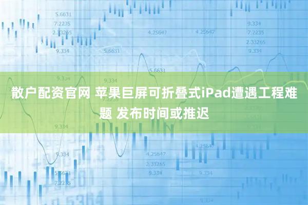 散户配资官网 苹果巨屏可折叠式iPad遭遇工程难题 发布时间或推迟
