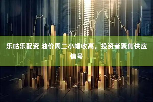 乐咕乐配资 油价周二小幅收高，投资者聚焦供应信号
