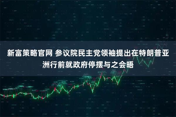新富策略官网 参议院民主党领袖提出在特朗普亚洲行前就政府停摆与之会晤