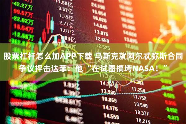 股票杠杆怎么加APP下载 马斯克就阿尔忒弥斯合同争议抨击达菲：他 “在试图搞垮NASA！”