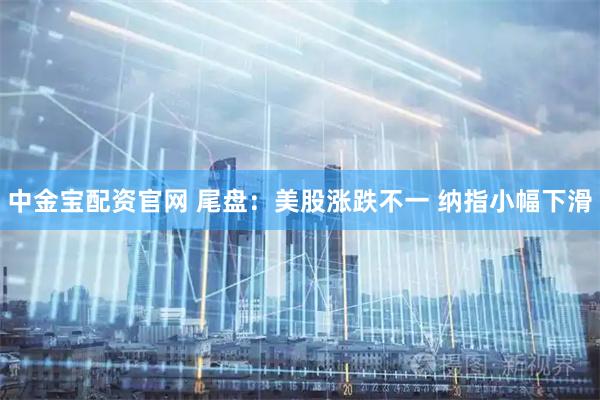 中金宝配资官网 尾盘：美股涨跌不一 纳指小幅下滑