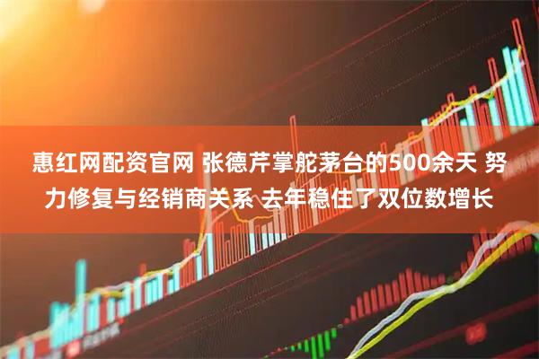 惠红网配资官网 张德芹掌舵茅台的500余天 努力修复与经销商关系 去年稳住了双位数增长