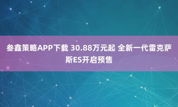叁鑫策略APP下载 30.88万元起 全新一代雷克萨斯ES开启预售
