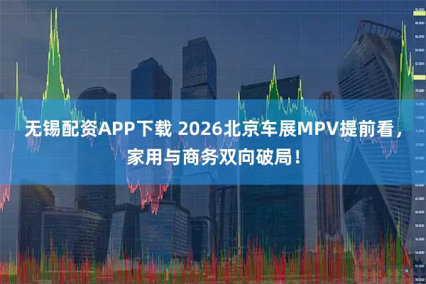 无锡配资APP下载 2026北京车展MPV提前看，家用与商务双向破局！