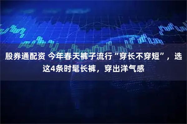 股券通配资 今年春天裤子流行“穿长不穿短”，选这4条时髦长裤，穿出洋气感