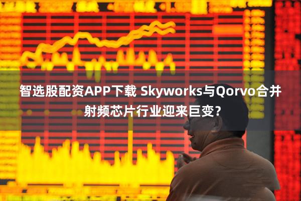 智选股配资APP下载 Skyworks与Qorvo合并 射频芯片行业迎来巨变？