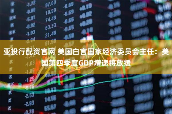 亚投行配资官网 美国白宫国家经济委员会主任：美国第四季度GDP增速将放缓