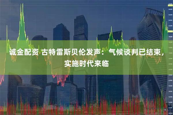 诚金配资 古特雷斯贝伦发声：气候谈判已结束，实施时代来临