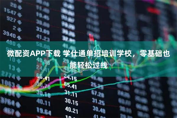 微配资APP下载 学仕通单招培训学校，零基础也能轻松过线