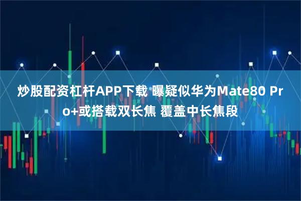 炒股配资杠杆APP下载 曝疑似华为Mate80 Pro+或搭载双长焦 覆盖中长焦段