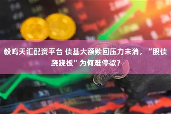 毅鸣天汇配资平台 债基大额赎回压力未消，“股债跷跷板”为何难停歇？