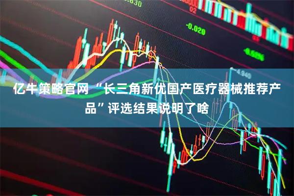 亿牛策略官网 “长三角新优国产医疗器械推荐产品”评选结果说明了啥