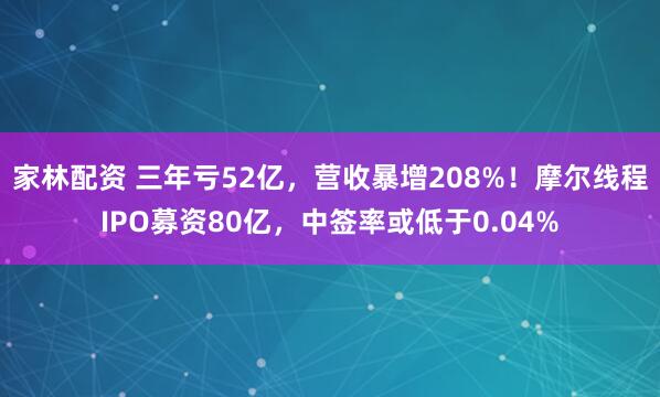 家林配资 三年亏52亿，营收暴增208%！摩尔线程IPO募资80亿，中签率或低于0.04%
