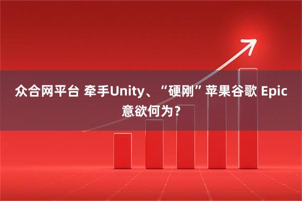 众合网平台 牵手Unity、“硬刚”苹果谷歌 Epic意欲何为？