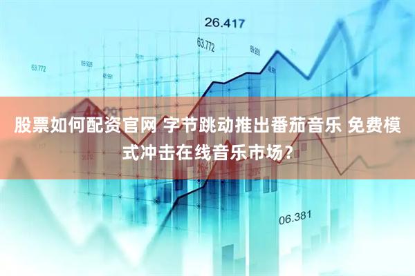 股票如何配资官网 字节跳动推出番茄音乐 免费模式冲击在线音乐市场？
