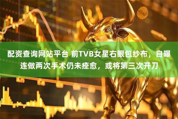 配资查询网站平台 前TVB女星右眼包纱布，自曝连做两次手术仍未痊愈，或将第三次开刀