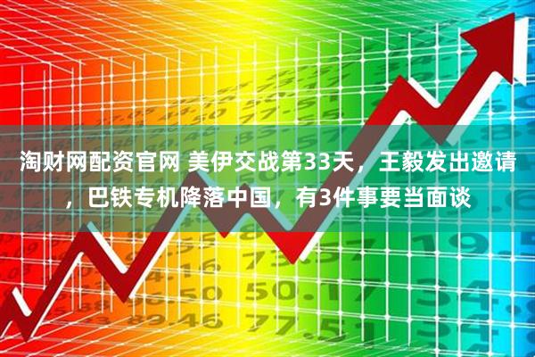 淘财网配资官网 美伊交战第33天，王毅发出邀请，巴铁专机降落中国，有3件事要当面谈