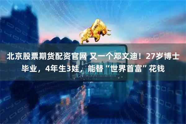 北京股票期货配资官网 又一个邓文迪！27岁博士毕业，4年生3娃，能替“世界首富”花钱
