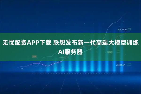 无忧配资APP下载 联想发布新一代高端大模型训练AI服务器