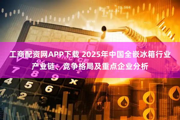 工商配资网APP下载 2025年中国全嵌冰箱行业产业链、竞争格局及重点企业分析