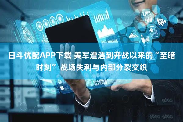 日斗优配APP下载 美军遭遇到开战以来的“至暗时刻” 战场失利与内部分裂交织