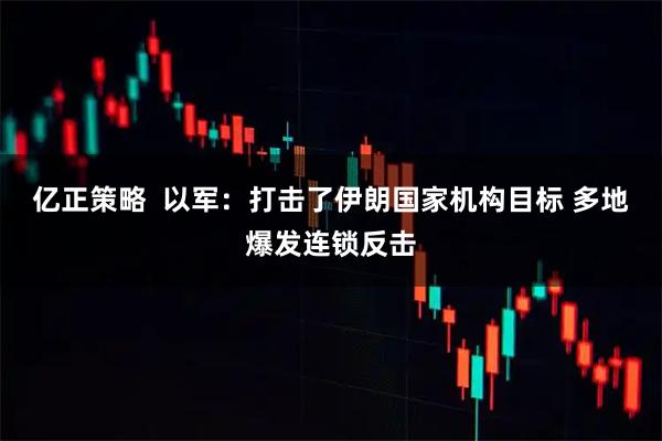 亿正策略  以军：打击了伊朗国家机构目标 多地爆发连锁反击