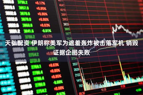 天弘配资 伊朗称美军为遮羞轰炸被击落军机 销毁证据企图失败