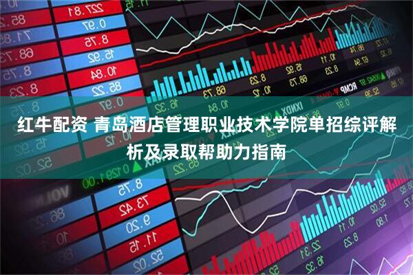 红牛配资 青岛酒店管理职业技术学院单招综评解析及录取帮助力指南