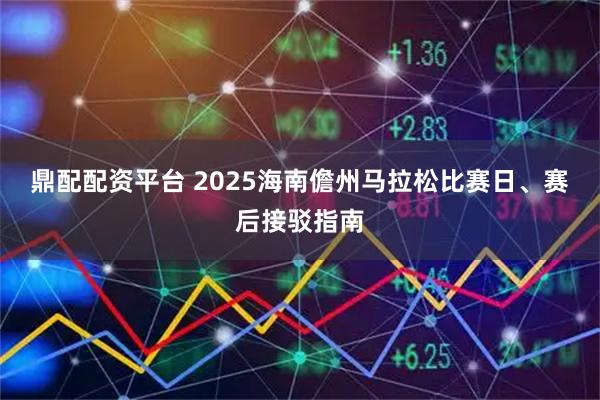 鼎配配资平台 2025海南儋州马拉松比赛日、赛后接驳指南