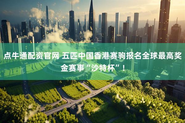 点牛通配资官网 五匹中国香港赛驹报名全球最高奖金赛事“沙特杯”！
