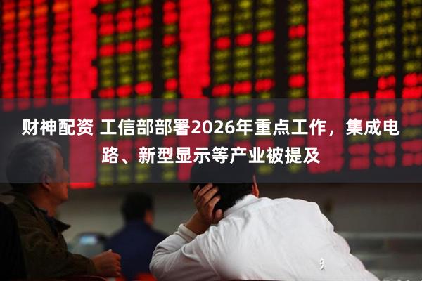 财神配资 工信部部署2026年重点工作，集成电路、新型显示等产业被提及