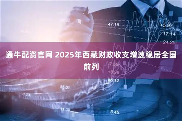 通牛配资官网 2025年西藏财政收支增速稳居全国前列