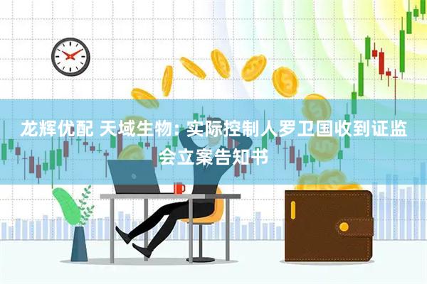 龙辉优配 天域生物: 实际控制人罗卫国收到证监会立案告知书