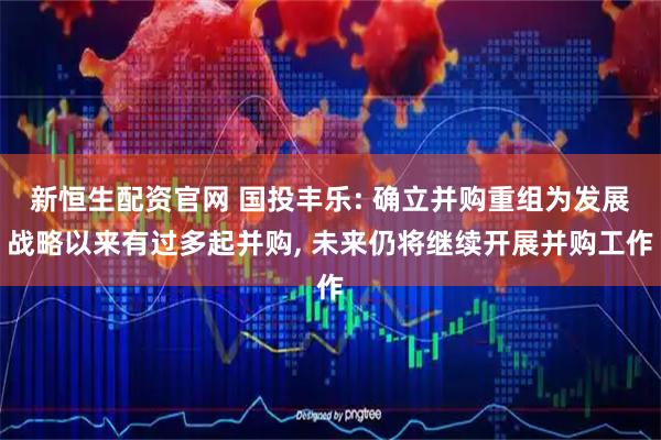 新恒生配资官网 国投丰乐: 确立并购重组为发展战略以来有过多起并购, 未来仍将继续开展并购工作