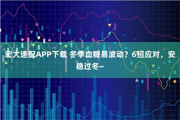 宏大速配APP下载 冬季血糖易波动？6招应对，安稳过冬~