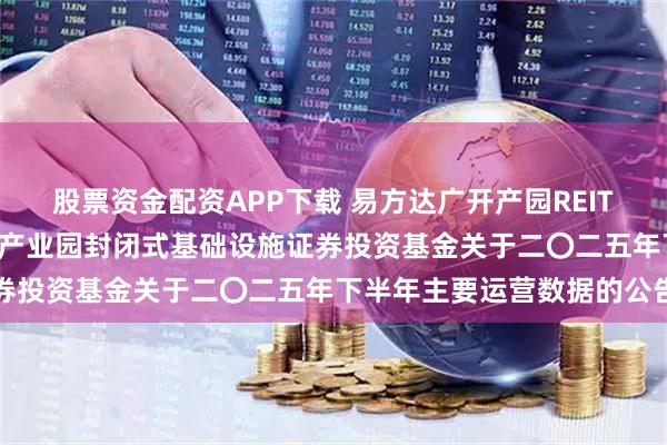 股票资金配资APP下载 易方达广开产园REIT: 易方达广州开发区高新产业园封闭式基础设施证券投资基金关于二〇二五年下半年主要运营数据的公告