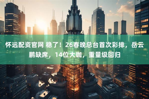 怀远配资官网 稳了！26春晚总台首次彩排，岳云鹏缺席，14位大咖，重量级回归