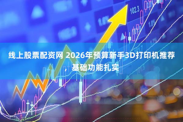 线上股票配资网 2026年预算新手3D打印机推荐，基础功能扎实