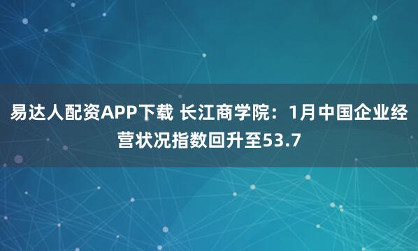 易达人配资APP下载 长江商学院：1月中国企业经营状况指数回升至53.7