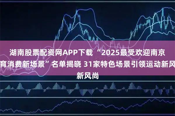 湖南股票配资网APP下载 “2025最受欢迎南京体育消费新场景”名单揭晓 31家特色场景引领运动新风尚