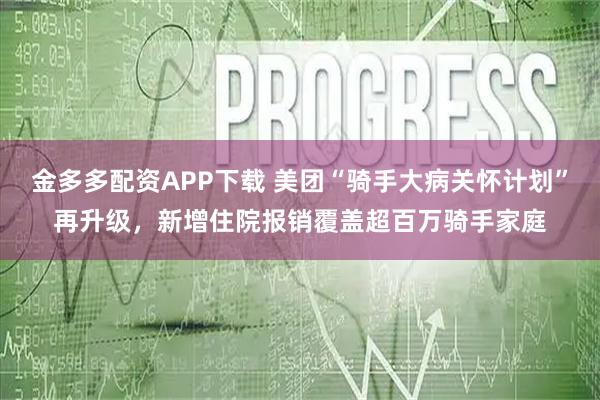 金多多配资APP下载 美团“骑手大病关怀计划”再升级，新增住院报销覆盖超百万骑手家庭