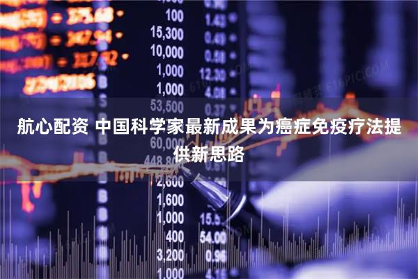 航心配资 中国科学家最新成果为癌症免疫疗法提供新思路