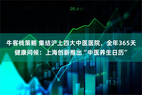 牛客栈策略 集结沪上四大中医医院，全年365天健康问候：上海创新推出“中医养生日历”
